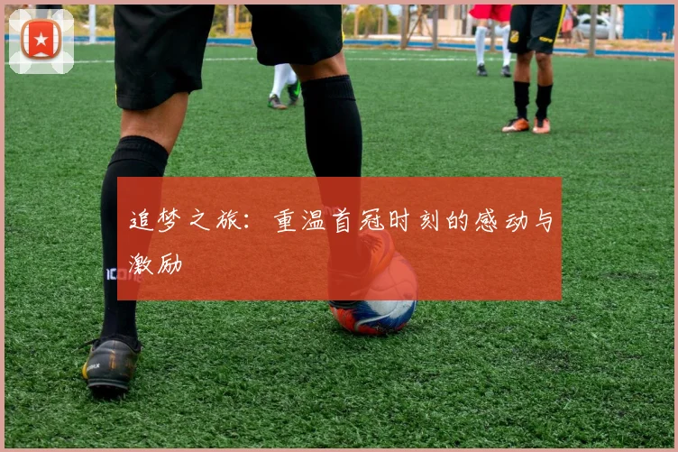 追梦之旅：重温首冠时刻的感动与激励