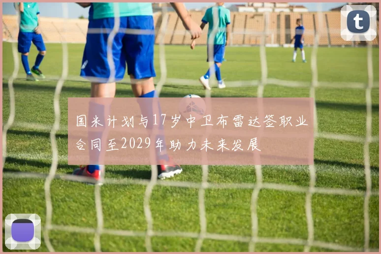 国米计划与17岁中卫布雷达签职业合同至2029年助力未来发展