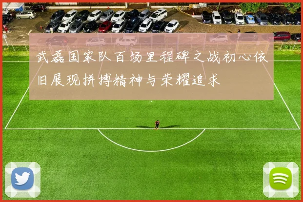 武磊国家队百场里程碑之战初心依旧展现拼搏精神与荣耀追求