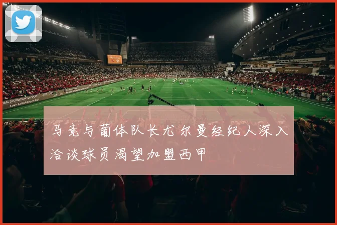 马竞与葡体队长尤尔曼经纪人深入洽谈球员渴望加盟西甲