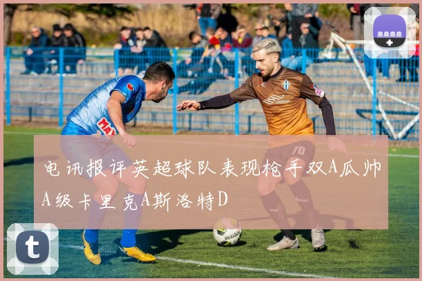 电讯报评英超球队表现枪手双A瓜帅A级卡里克A斯洛特D