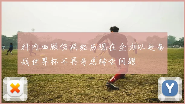 科内回顾伤病经历现在全力以赴备战世界杯不再考虑转会问题