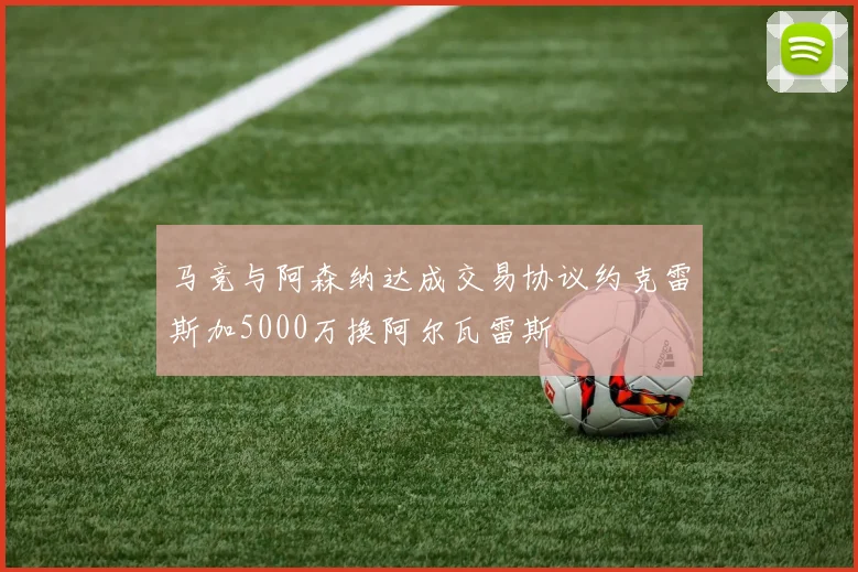 马竞与阿森纳达成交易协议约克雷斯加5000万换阿尔瓦雷斯