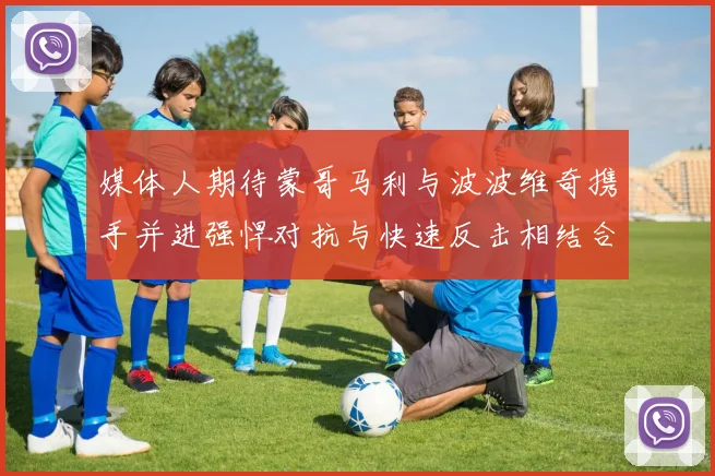 媒体人期待蒙哥马利与波波维奇携手并进强悍对抗与快速反击相结合