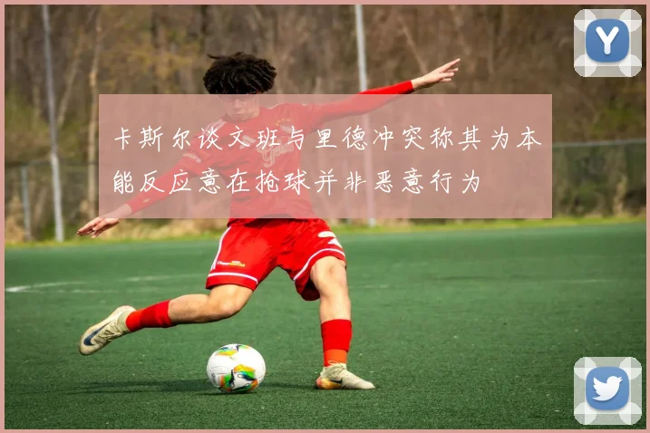 卡斯尔谈文班与里德冲突称其为本能反应意在抢球并非恶意行为
