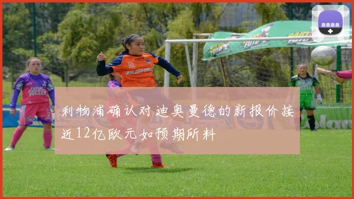 利物浦确认对迪奥曼德的新报价接近12亿欧元如预期所料