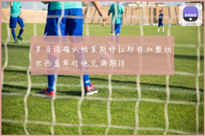 罗马诺确认帕莱斯特拉即将加盟切尔西蓝军对他充满期待