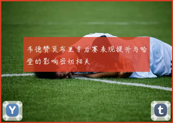 韦德赞莫布里季后赛表现提升与哈登的影响密切相关