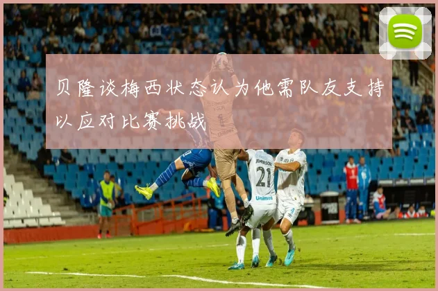 贝隆谈梅西状态认为他需队友支持以应对比赛挑战