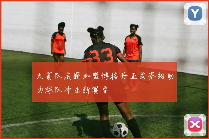 火箭队底薪加盟博格丹正式签约助力球队冲击新赛季
