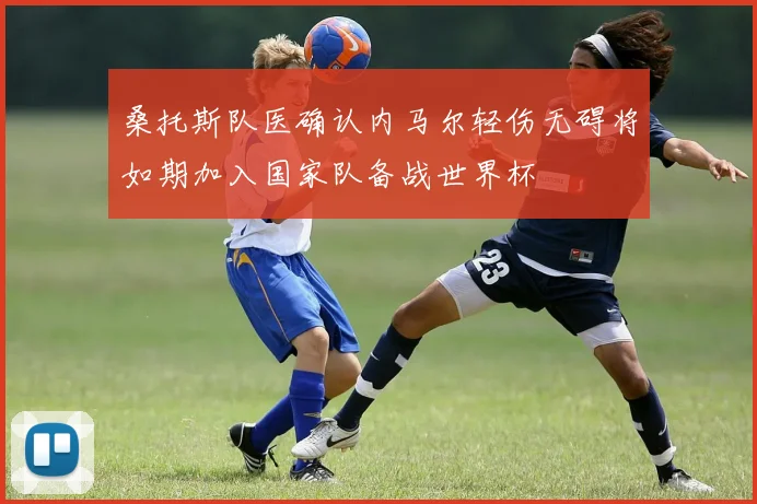 桑托斯队医确认内马尔轻伤无碍将如期加入国家队备战世界杯