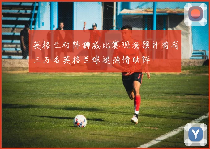 英格兰对阵挪威比赛现场预计将有三万名英格兰球迷热情助阵