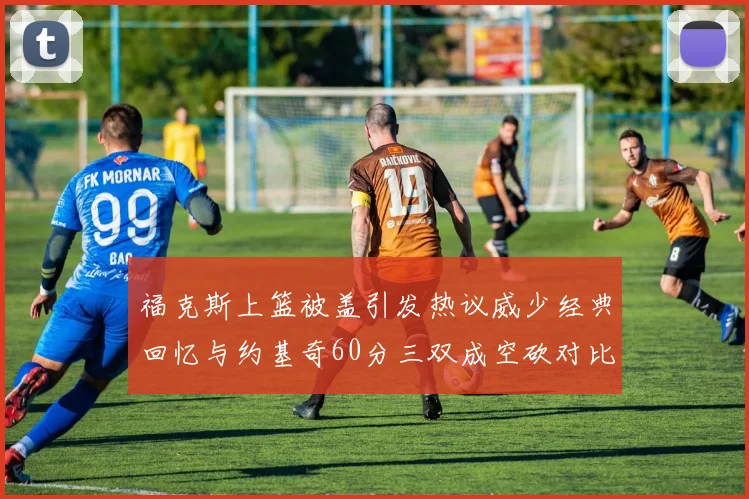 福克斯上篮被盖引发热议威少经典回忆与约基奇60分三双成空砍对比