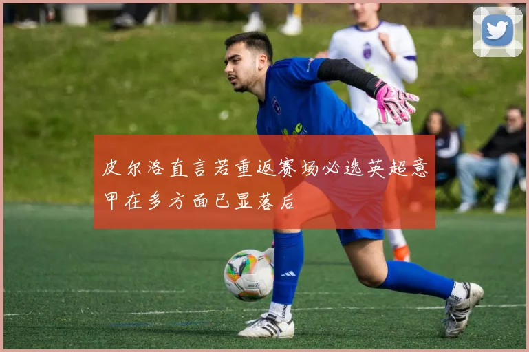皮尔洛直言若重返赛场必选英超意甲在多方面已显落后