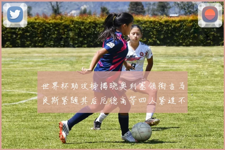 世界杯助攻榜揭晓奥利塞领衔吉马良斯紧随其后厄德高等四人紧追不舍