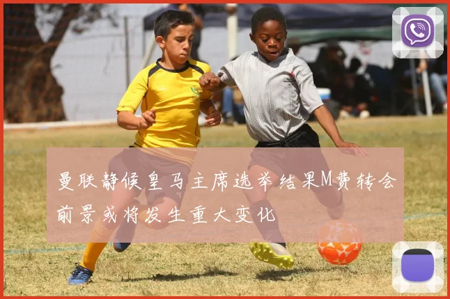 曼联静候皇马主席选举结果M费转会前景或将发生重大变化