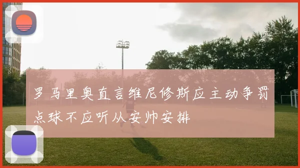 罗马里奥直言维尼修斯应主动争罚点球不应听从安帅安排