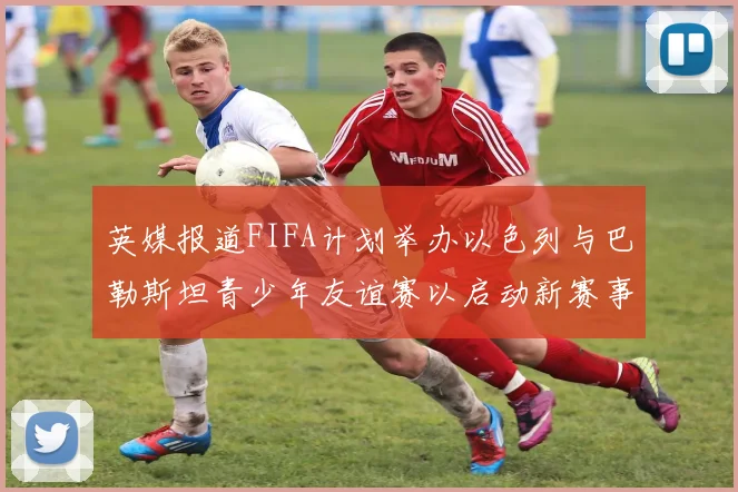 英媒报道FIFA计划举办以色列与巴勒斯坦青少年友谊赛以启动新赛事