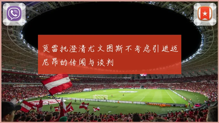 莫雷托澄清尤文图斯不考虑引进迈尼昂的传闻与谈判