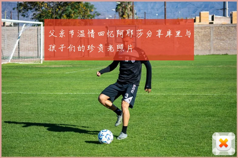 父亲节温情回忆阿耶莎分享库里与孩子们的珍贵老照片