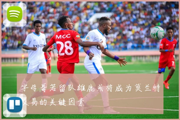 字母哥若留队雄鹿或将成为莫兰特交易的关键因素