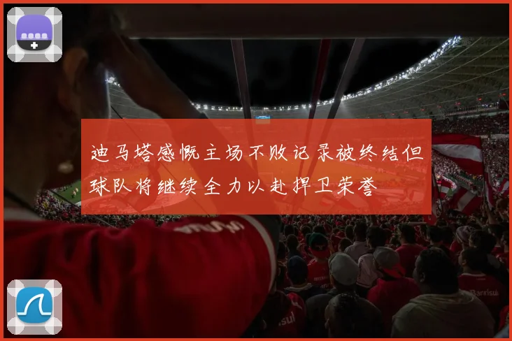 迪马塔感慨主场不败记录被终结但球队将继续全力以赴捍卫荣誉