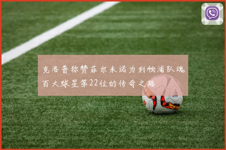 克洛普称赞菲尔米诺为利物浦队魂百大球星第22位的传奇之路