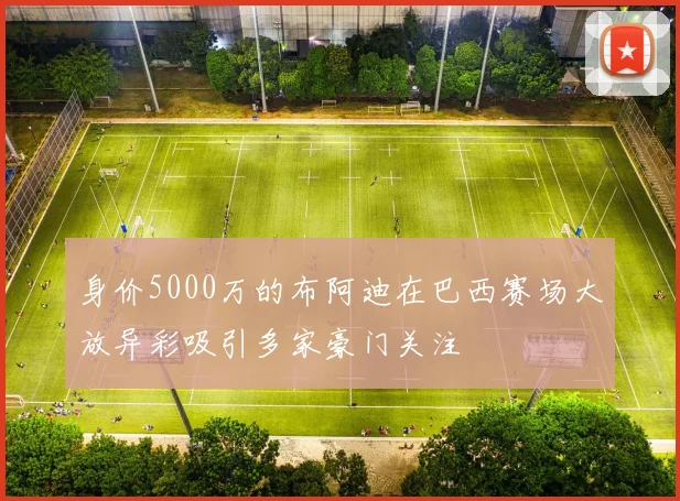 身价5000万的布阿迪在巴西赛场大放异彩吸引多家豪门关注