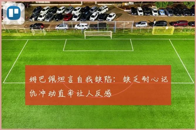姆巴佩坦言自我缺陷：缺乏耐心记仇冲动直率让人反感