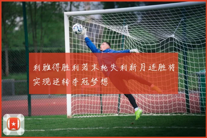 利雅得胜利若末轮失利新月连胜将实现逆转夺冠梦想