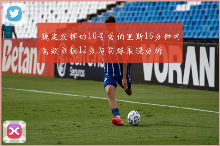 稳定发挥的10号秀伯里斯16分钟内高效贡献12分与罚球表现分析