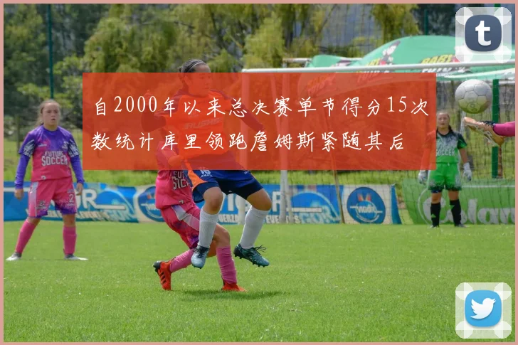 自2000年以来总决赛单节得分15次数统计库里领跑詹姆斯紧随其后